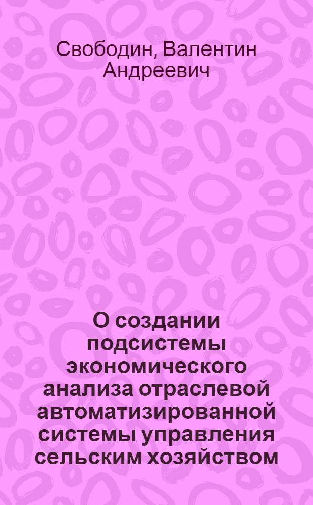 О создании подсистемы экономического анализа отраслевой автоматизированной системы управления сельским хозяйством : Материалы Науч.-метод. совещания стран-чл. СЭВ по проблеме "Разработка и внедрение экон.-мат. методов и электронно-вычислит. техники в сел. хоз-ве". Окт., 1971 г