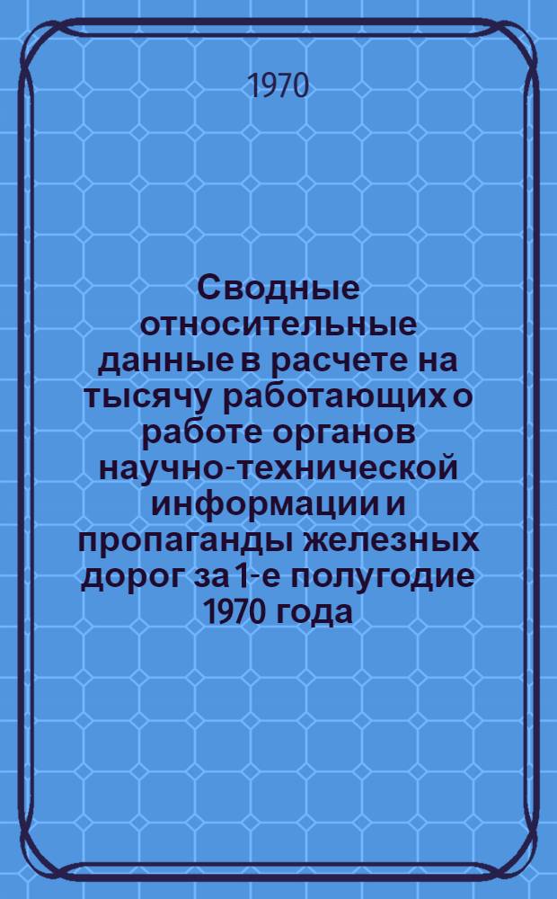 Сводные относительные данные в расчете на тысячу работающих о работе органов научно-технической информации и пропаганды железных дорог за 1-е полугодие 1970 года : Прил. № 2