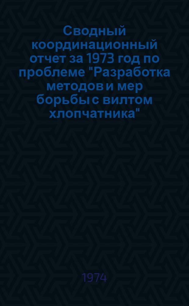 Сводный координационный отчет за 1973 год по проблеме "Разработка методов и мер борьбы с вилтом хлопчатника"