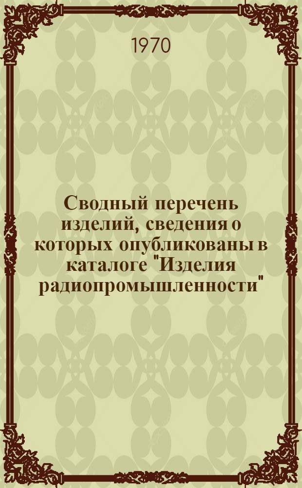 Сводный перечень изделий, сведения о которых опубликованы в каталоге "Изделия радиопромышленности". 1966-1970 гг.