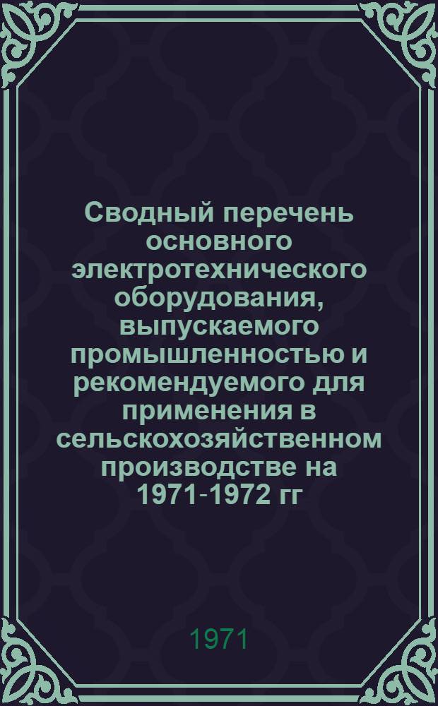 Сводный перечень основного электротехнического оборудования, выпускаемого промышленностью и рекомендуемого для применения в сельскохозяйственном производстве на 1971-1972 гг. : Утв. М-вом электротехн. пром-сти 31/XII 1970 г.