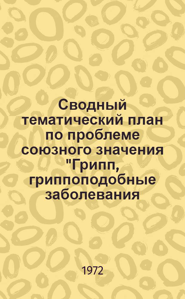 Сводный тематический план по проблеме союзного значения "Грипп, гриппоподобные заболевания, их профилактика и лечение" : На 1969-1973 гг.