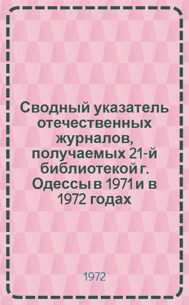 Сводный указатель отечественных журналов, получаемых 21-й библиотекой г. Одессы в 1971 и в 1972 годах : (Жур. на рус. и укр. яз.)
