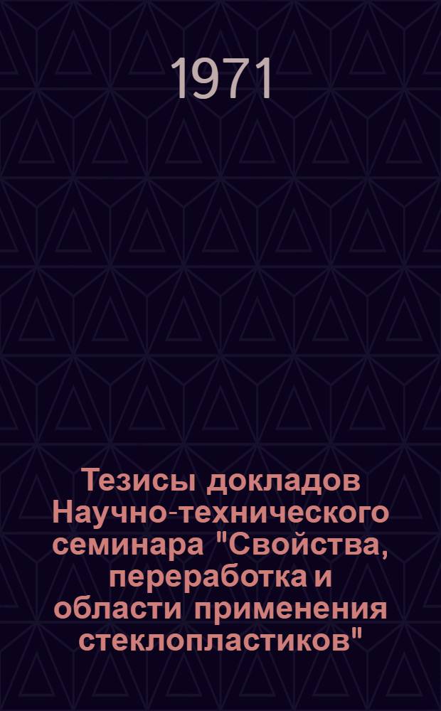Тезисы докладов Научно-технического семинара "Свойства, переработка и области применения стеклопластиков". 4-5 февраля 1971 г.