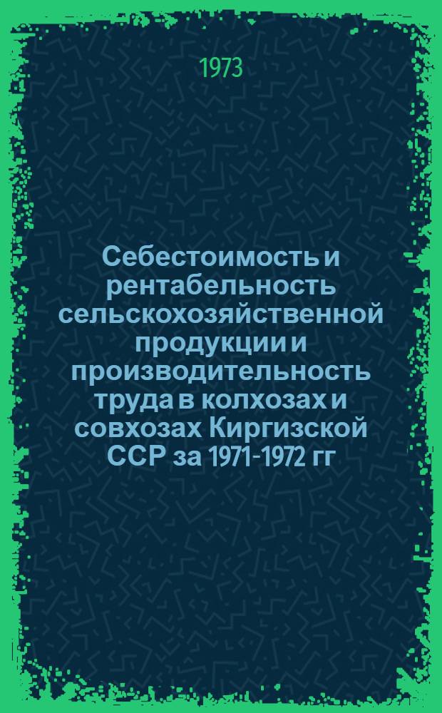Себестоимость и рентабельность сельскохозяйственной продукции и производительность труда в колхозах и совхозах Киргизской ССР за 1971-1972 гг.