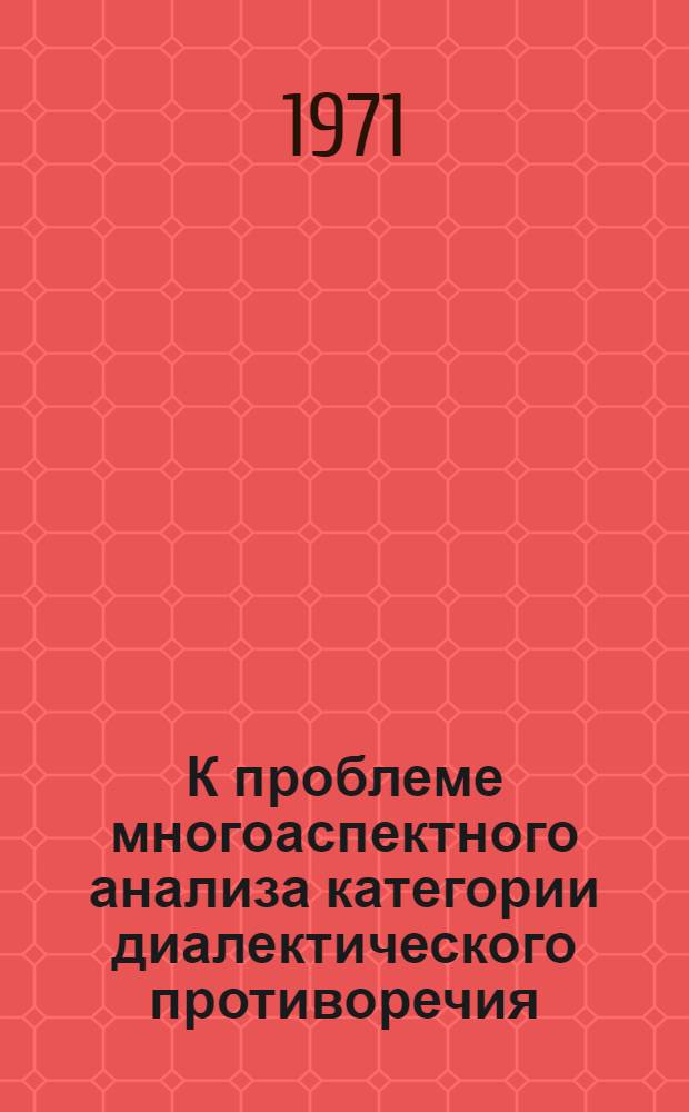 К проблеме многоаспектного анализа категории диалектического противоречия : Докл. на теорет. Семинаре преподавателей обществ. наук вузов и техникумов