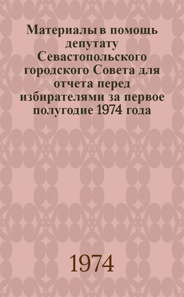 Материалы в помощь депутату Севастопольского городского Совета для отчета перед избирателями за первое полугодие 1974 года