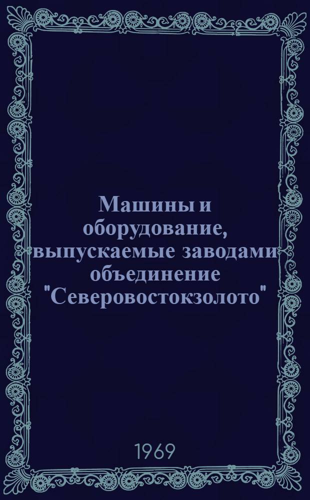 Машины и оборудование, выпускаемые заводами объединение "Северовостокзолото" : Каталог-справочник