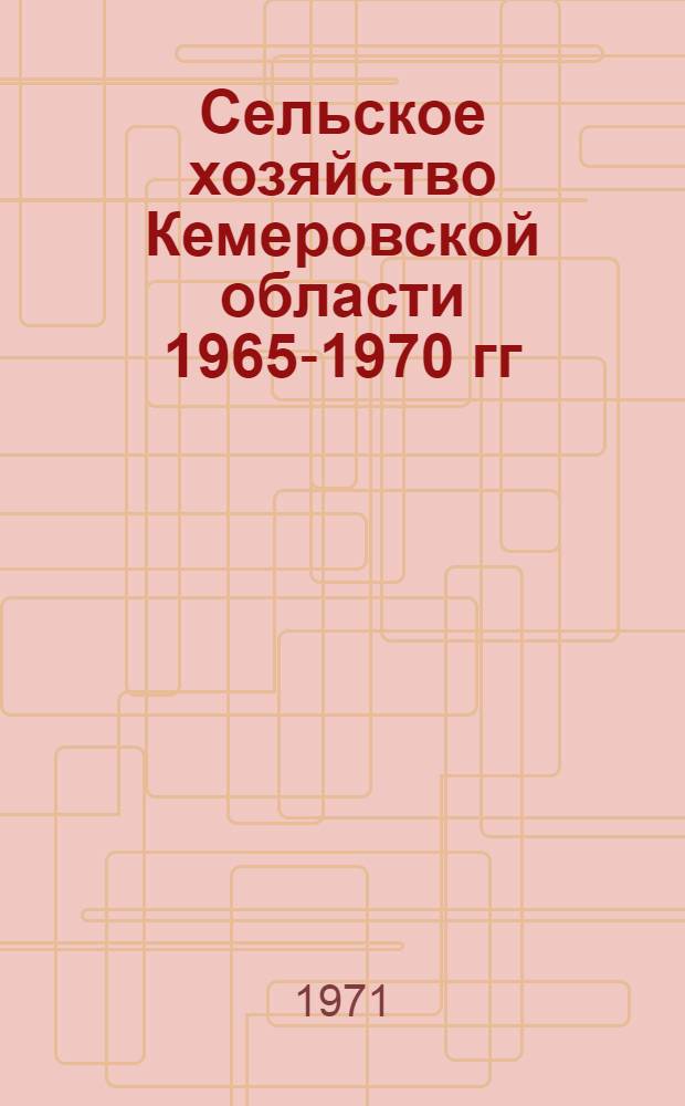 Сельское хозяйство Кемеровской области 1965-1970 гг : (Стат. сборник) [В 2 ч.] Ч. 1-2. Ч. 1