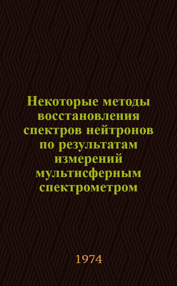 Некоторые методы восстановления спектров нейтронов по результатам измерений мультисферным спектрометром : Ч. 1-