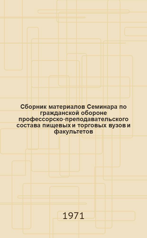 Сборник материалов Семинара по гражданской обороне профессорско-преподавательского состава пищевых и торговых вузов и факультетов. [20-23 января 1970 г.] : Вып. 5. Вып. 5
