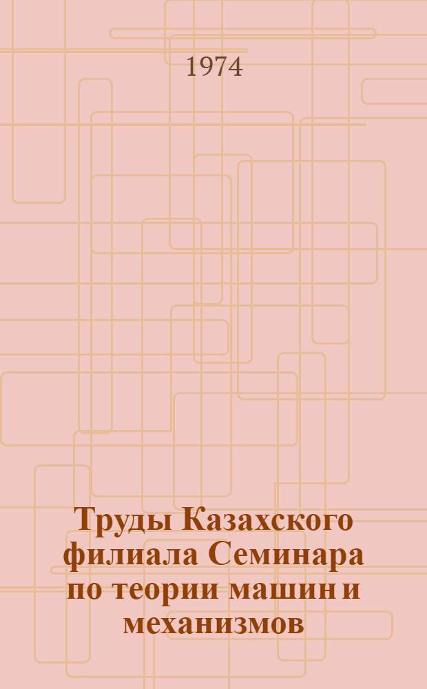 Труды Казахского филиала Семинара по теории машин и механизмов