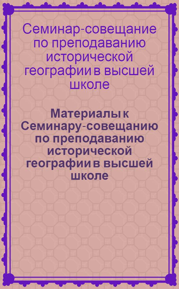 Материалы к Семинару-совещанию по преподаванию исторической географии в высшей школе : Ч. 1-2