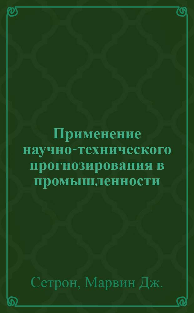 [Применение научно-технического прогнозирования в промышленности : Использование прогнозов в планировании и управлении научными исследованиями и разработками : Ч. 1-3