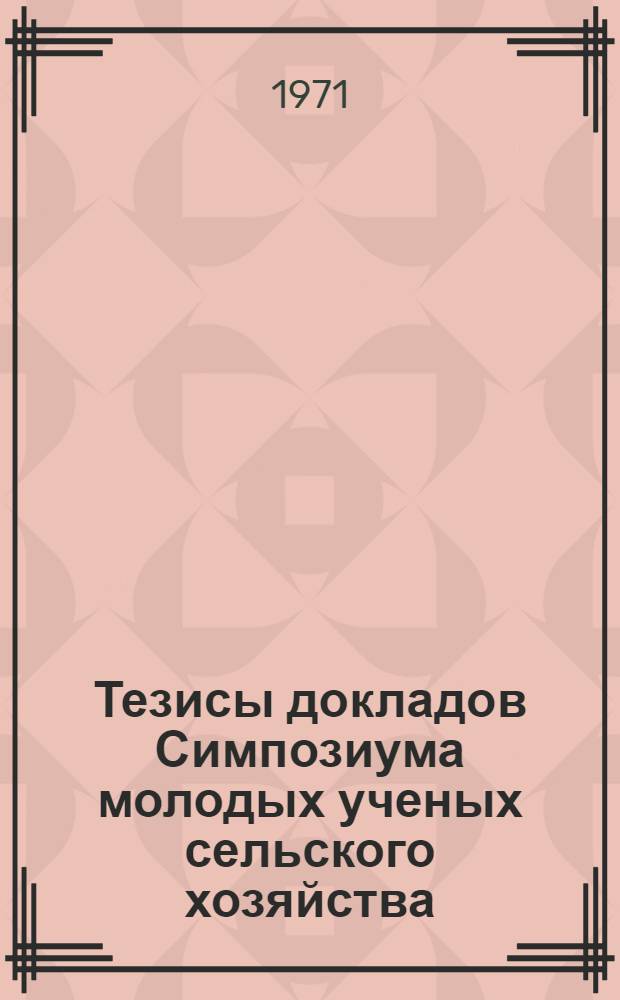 Тезисы докладов Симпозиума молодых ученых сельского хозяйства : (Ленинград) Секция [1]-. [3] : Секция растениеводства. Октябрь 1971 г.
