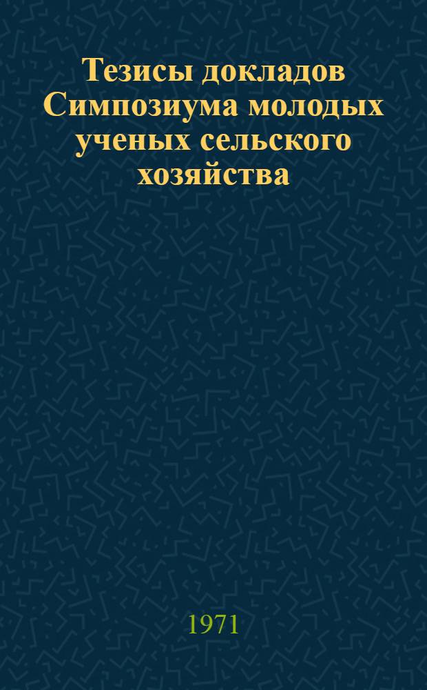 Тезисы докладов Симпозиума молодых ученых сельского хозяйства : (Ленинград) Секция [1]-. [5] : Секция механизации. [26-29 октября]. 1971 г.