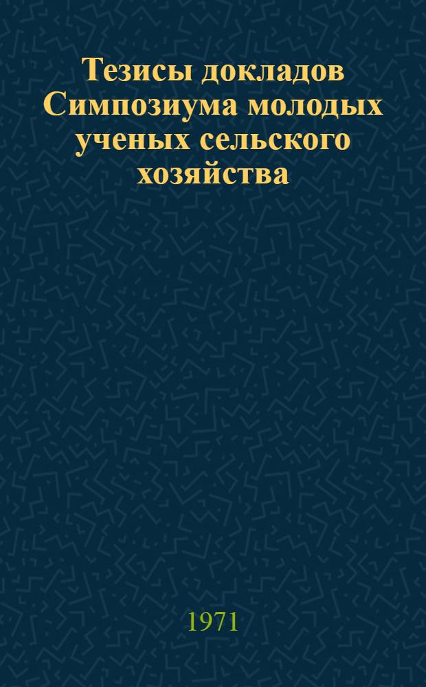 Тезисы докладов Симпозиума молодых ученых сельского хозяйства : (Ленинград) Секция [1]-. [5] : Секция механизации. [26-29 октября]. 1971 г.