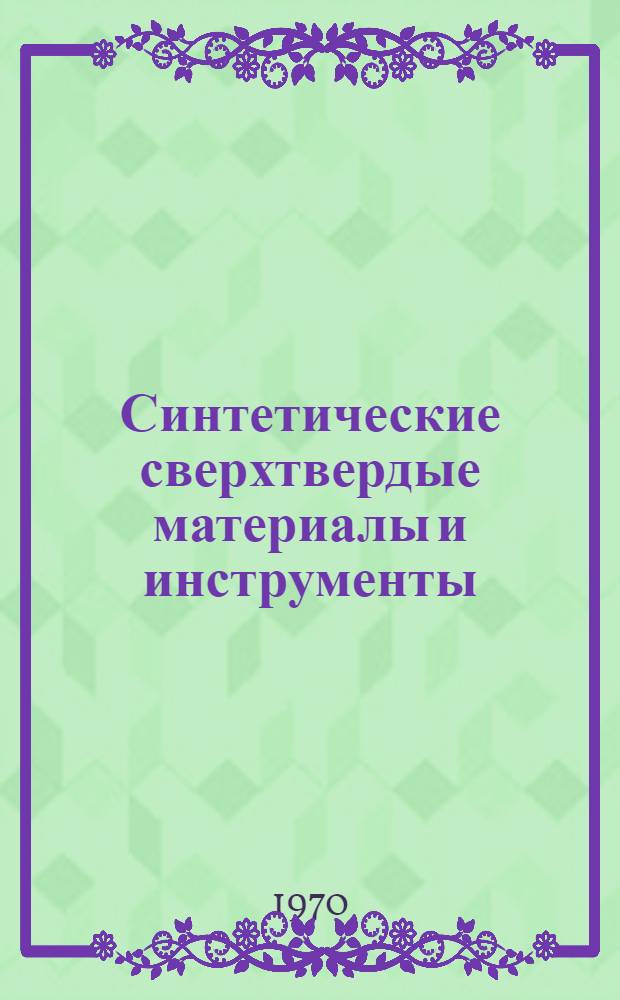 Синтетические сверхтвердые материалы и инструменты : (Аннотации законч. науч.-исслед. опытно-конструкт. и технол. работ)