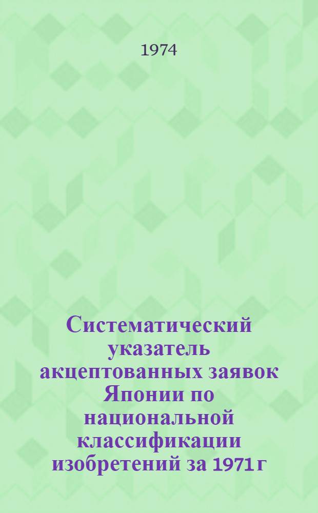 Систематический указатель акцептованных заявок Японии по национальной классификации изобретений за 1971 г : Сер. 3-. Сер. 4 (кл. 49-76, 136)