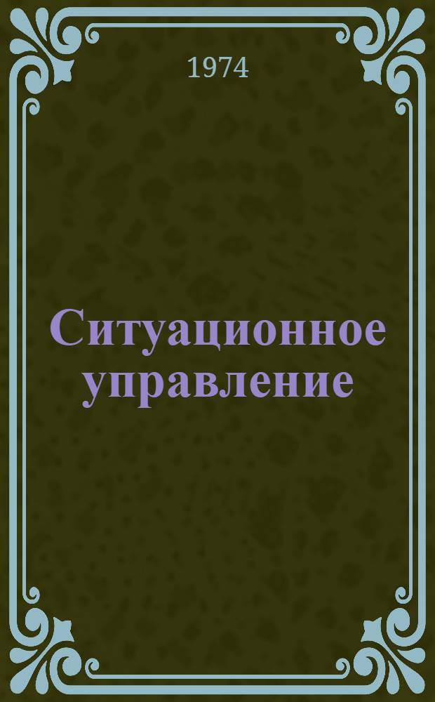 Ситуационное управление : Теория и практика. Ч. 1 : [Доклады I Всесоюзной конференции по ситуационному управлению]