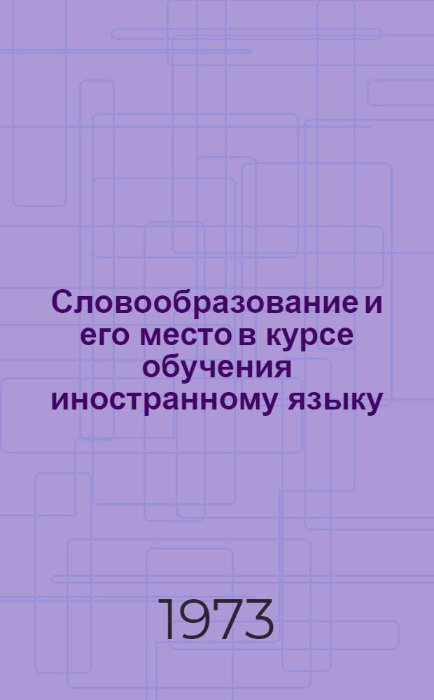 Словообразование и его место в курсе обучения иностранному языку : (Ежегод. межвуз. темат. науч. сборник)
