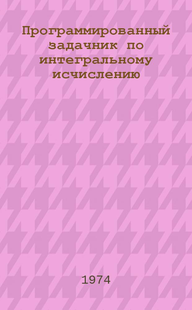 Программированный задачник по интегральному исчислению : (Метод. разраб.) : Ч. 1-