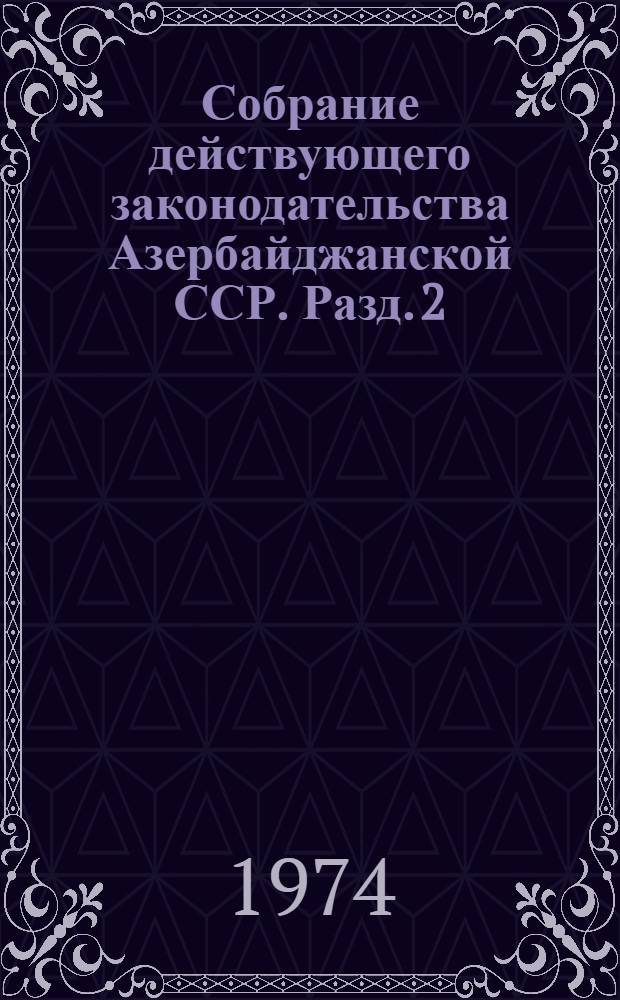 Собрание действующего законодательства Азербайджанской ССР. Разд. 2 : Законодательство по общим вопросам народного хозяйства