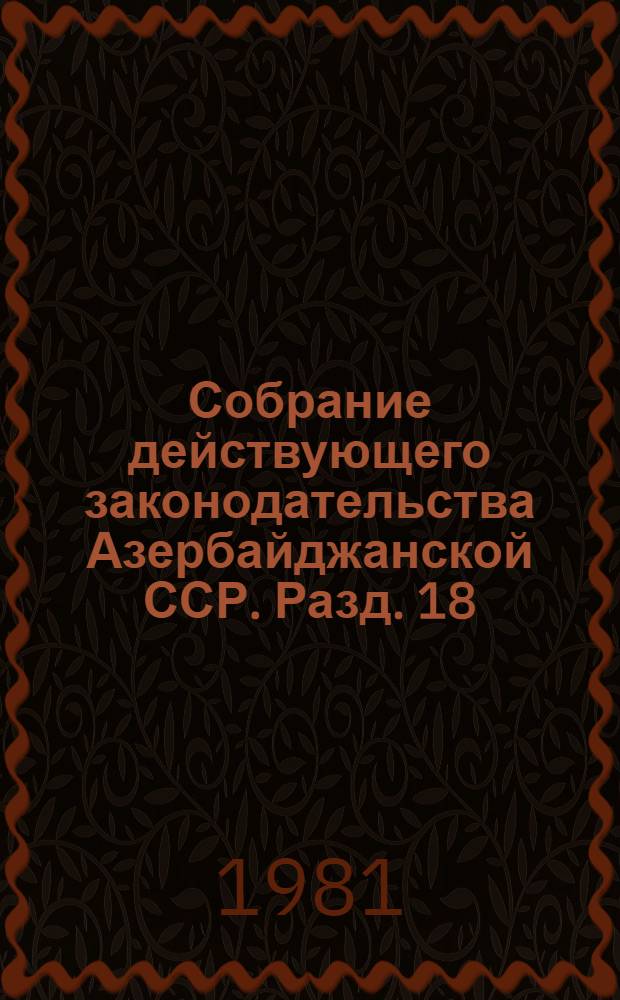 Собрание действующего законодательства Азербайджанской ССР. Разд. 18 : Законодательство о труде, социальном страховании и социальном обеспечении