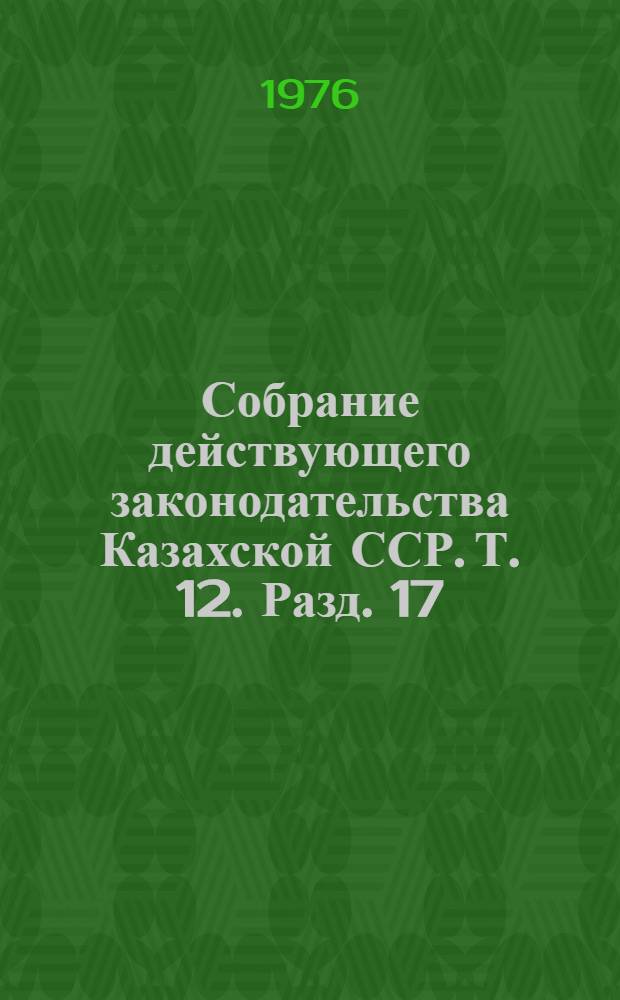 Собрание действующего законодательства Казахской ССР. Т. 12. Разд. 17 : Законодательство о жилищно-коммунальном хозяйстве и бытовом обслуживании населения