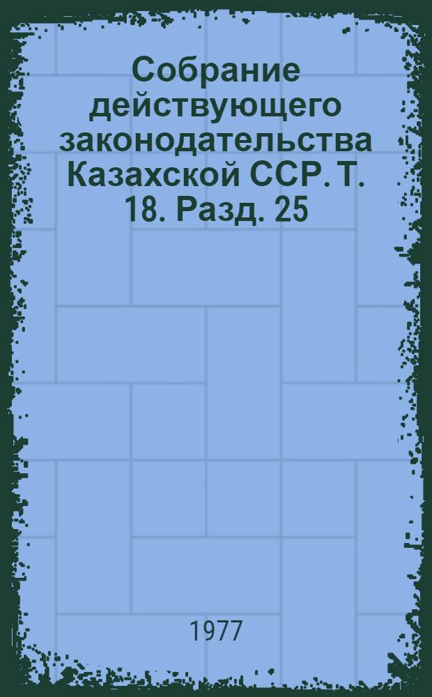 Собрание действующего законодательства Казахской ССР. Т. 18. Разд. 25 : Законодательство о здравоохранении, физической культуре и спорте. Разд. 26. Законодательство о браке и семье