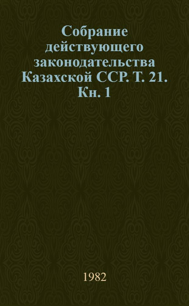 Собрание действующего законодательства Казахской ССР. Т. 21. Кн. 1 : Дополнение второе к разделам II, III, IV, V, VI, VII, VIII, IX, X (по состоянию законодательства на 1 января 1980 г.)