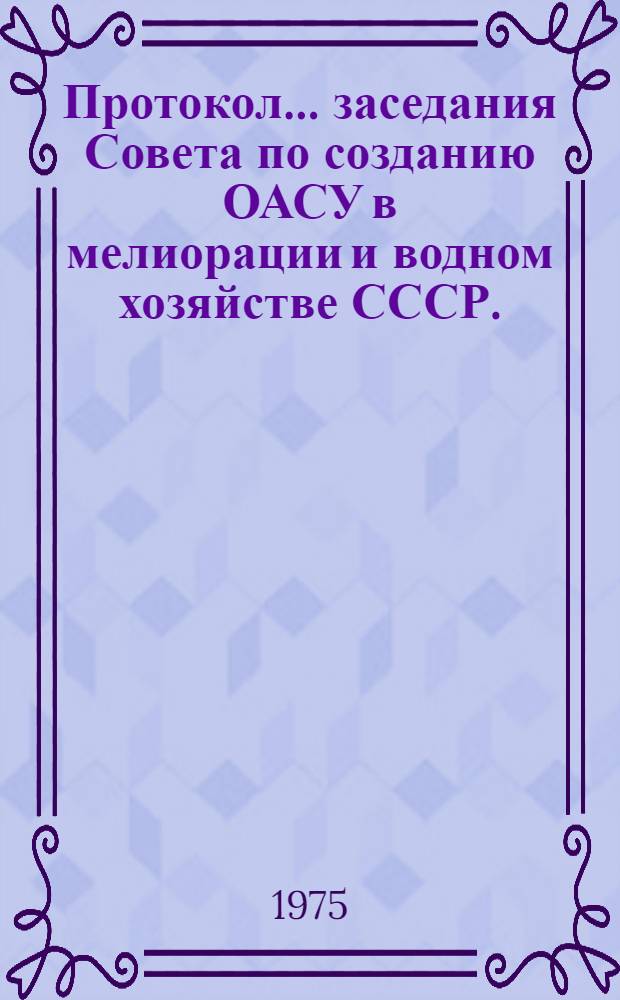 Протокол... заседания Совета по созданию ОАСУ в мелиорации и водном хозяйстве СССР. ... №№ 4 и 5