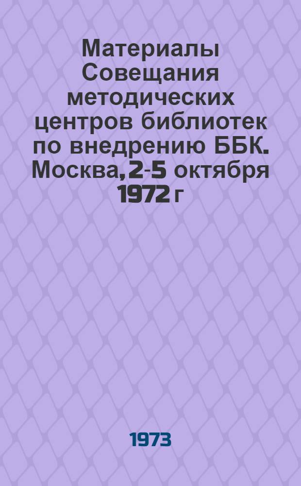 Материалы Совещания методических центров библиотек по внедрению ББК. Москва, 2-5 октября 1972 г : Ч. 1-2. Ч. 1