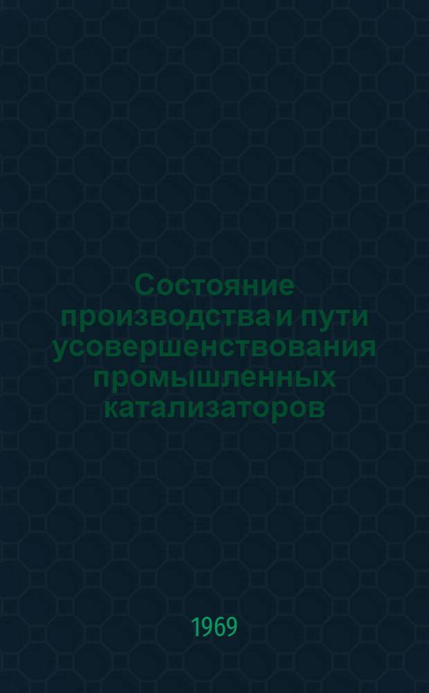 Состояние производства и пути усовершенствования промышленных катализаторов : Доклады на сессии Совета по проблеме "Катализ и его пром. использование", в Киеве, 10-16 ноября 1966 г