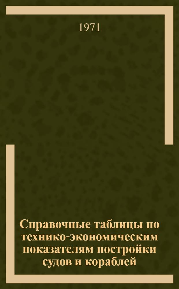 Справочные таблицы по технико-экономическим показателям постройки судов и кораблей : Взамен Справочных таблиц 1967 и 1968 гг. : В 4 ч. : Ч. 1-
