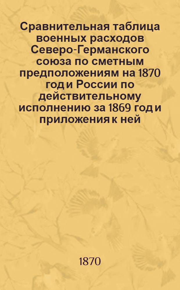 Сравнительная таблица военных расходов Северо-Германского союза по сметным предположениям на 1870 год и России по действительному исполнению за 1869 год [и приложения к ней