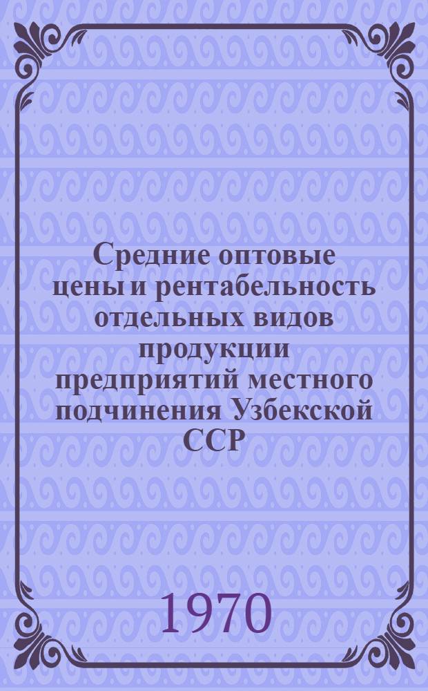 Средние оптовые цены и рентабельность отдельных видов продукции предприятий местного подчинения Узбекской ССР