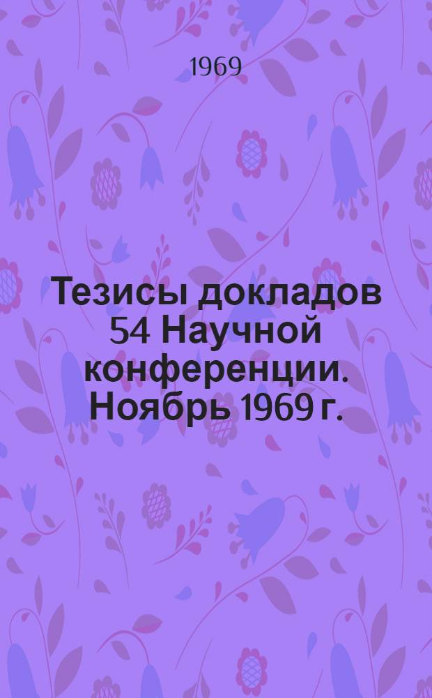 Тезисы докладов 54 Научной конференции. Ноябрь 1969 г. : Посвящается 100-летию со дня рождения Владимира Ильича Ленина : 1-