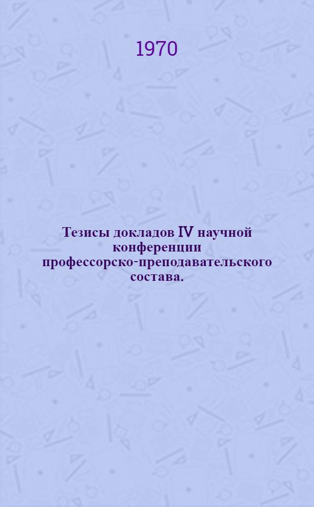 Тезисы докладов IV научной конференции профессорско-преподавательского состава. (Декабрь 1970 г.) : [1]-. [1] : Серия естественных наук
