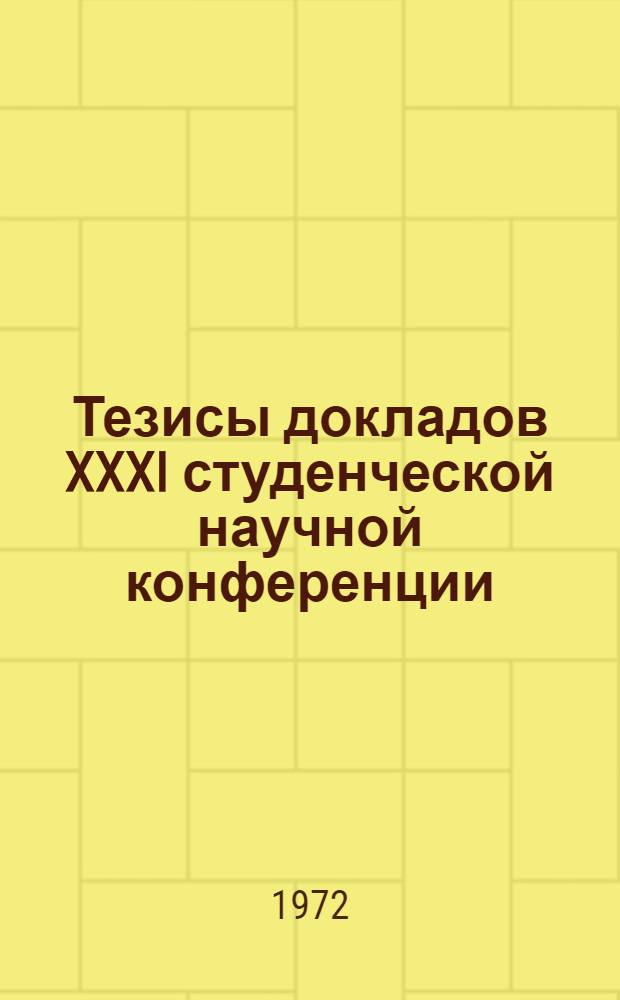 Тезисы докладов XXXI студенческой научной конференции: 24-29 апреля 1972 : 1-