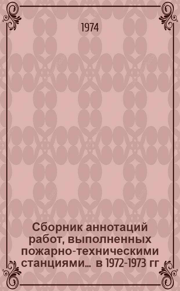Сборник аннотаций работ, выполненных пожарно-техническими станциями... ... в 1972-1973 гг.