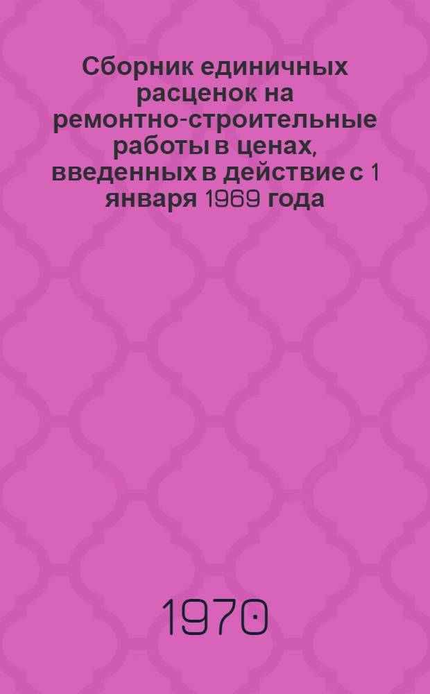 Сборник единичных расценок на ремонтно-строительные работы в ценах, введенных в действие с 1 января 1969 года : Утв. 4/VIII 1970 г