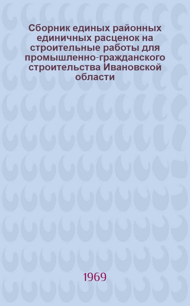 Сборник единых районных единичных расценок на строительные работы для промышленно-гражданского строительства Ивановской области : Утв. 24/III 1969 г. [Т. 1]-. [Т. 1]