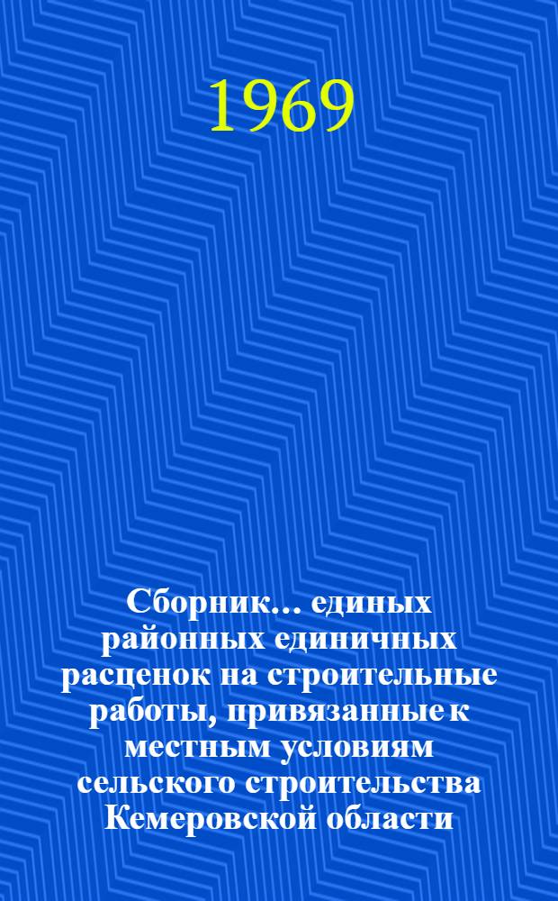 Сборник... единых районных единичных расценок на строительные работы, привязанные к местным условиям сельского строительства Кемеровской области : Утв. для применения с 1 янв. 1969 г