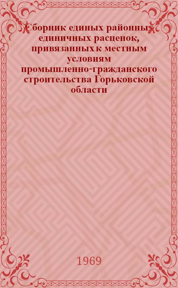 Сборник единых районных единичных расценок, привязанных к местным условиям промышленно-гражданского строительства Горьковской области : Сост. в ценах, введ. с 1 янв. 1969 г. Утв. 9/XII 1968 г. Кн. 1. Кн. 1