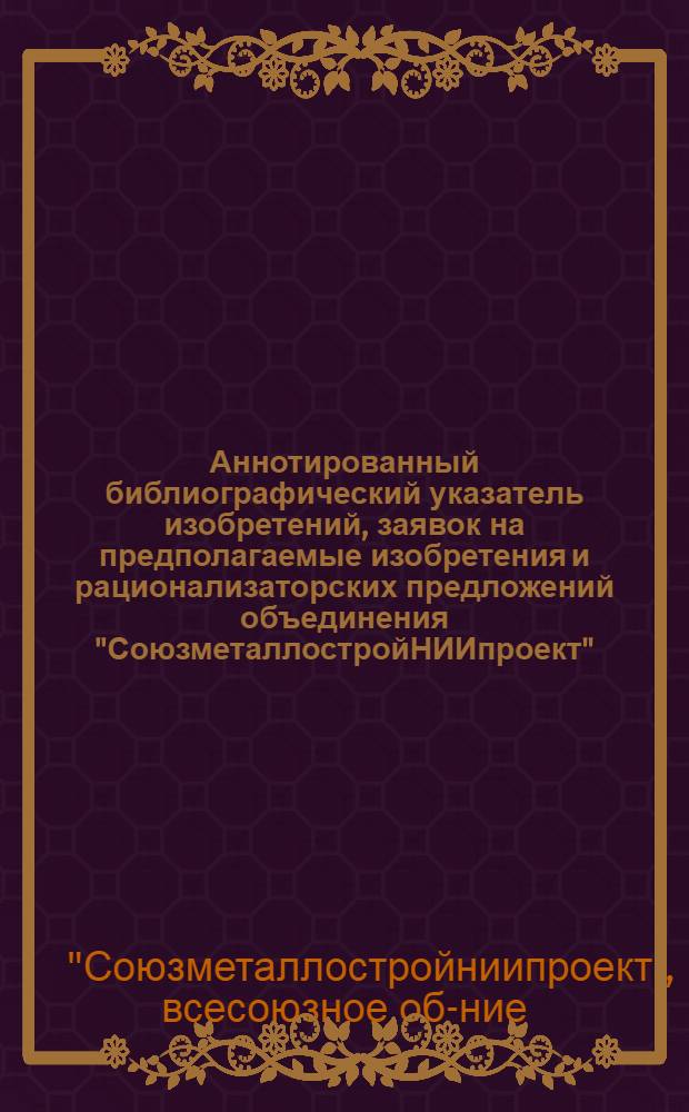 Аннотированный библиографический указатель изобретений, заявок на предполагаемые изобретения и рационализаторских предложений объединения "СоюзметаллостройНИИпроект"