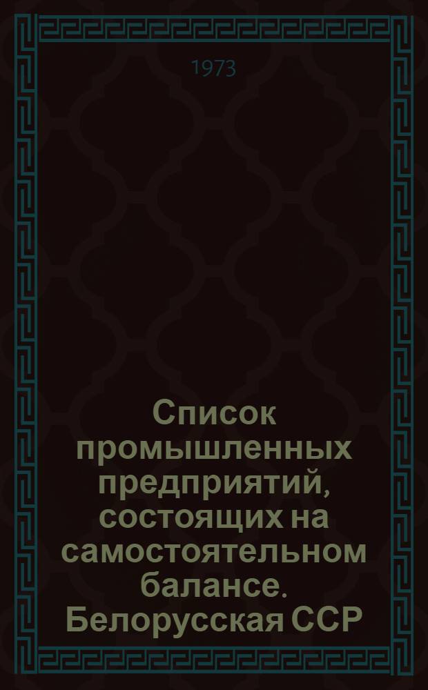 Список промышленных предприятий, состоящих на самостоятельном балансе. Белорусская ССР : (По данным годовых отчетов за 1972 г.) : 1-