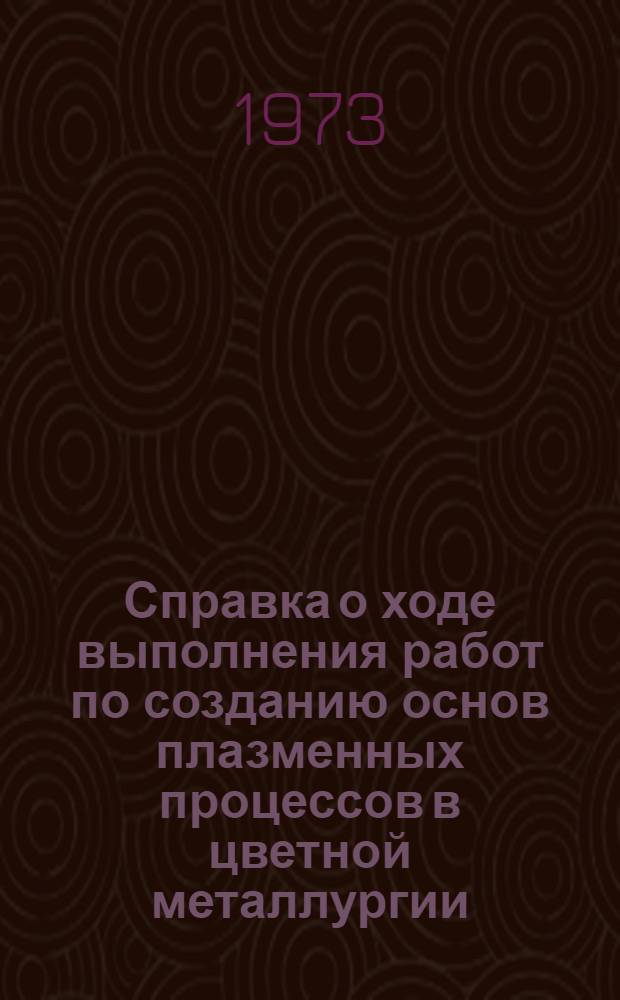 Справка о ходе выполнения работ по созданию основ плазменных процессов в цветной металлургии : (По состоянию...)