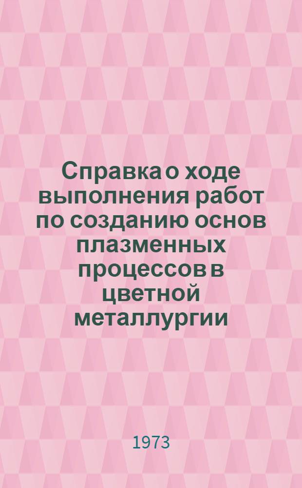 Справка о ходе выполнения работ по созданию основ плазменных процессов в цветной металлургии : (По состоянию...). ... на 1.07.73 г.