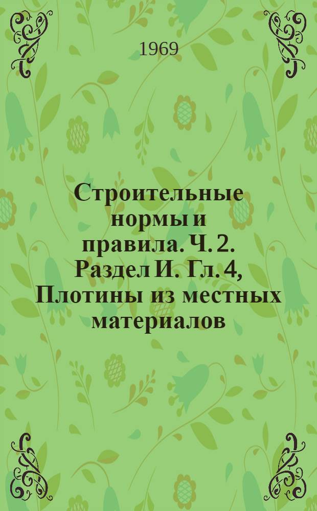 Строительные нормы и правила. Ч. 2. Раздел И. Гл. 4, Плотины из местных материалов : Нормы проектирования СНиП П-И.4-69 : (Проект СНиПа, сост. ВНИИГ в июле 1969 г.; пояснит. записка к нему и материал рассмотрения его)
